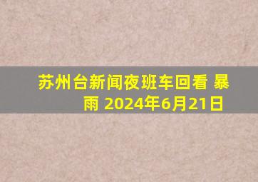 苏州台新闻夜班车回看 暴雨 2024年6月21日